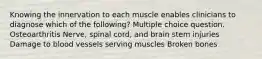 Knowing the innervation to each muscle enables clinicians to diagnose which of the following? Multiple choice question. Osteoarthritis Nerve, spinal cord, and brain stem injuries Damage to blood vessels serving muscles Broken bones