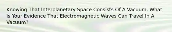 Knowing That Interplanetary Space Consists Of A Vacuum, What Is Your Evidence That Electromagnetic Waves Can Travel In A Vacuum?