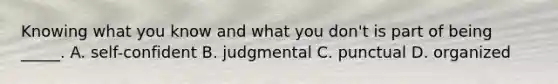 Knowing what you know and what you don't is part of being _____. A. self-confident B. judgmental C. punctual D. organized