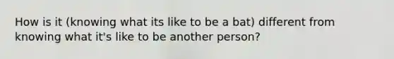 How is it (knowing what its like to be a bat) different from knowing what it's like to be another person?