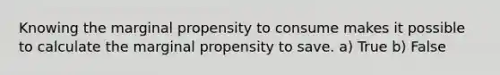 Knowing the marginal propensity to consume makes it possible to calculate the marginal propensity to save. a) True b) False