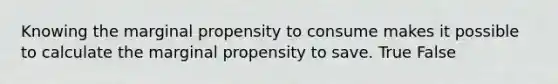 Knowing the marginal propensity to consume makes it possible to calculate the marginal propensity to save. True False