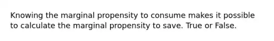 Knowing the marginal propensity to consume makes it possible to calculate the marginal propensity to save. True or False.