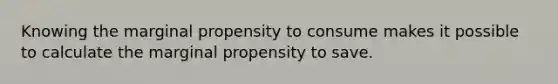 Knowing the marginal propensity to consume makes it possible to calculate the marginal propensity to save.