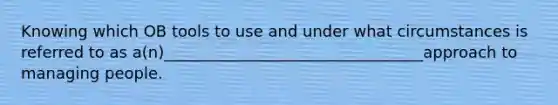 Knowing which OB tools to use and under what circumstances is referred to as a(n)_________________________________approach to managing people.