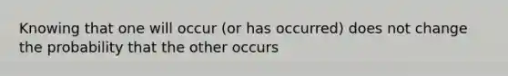 Knowing that one will occur (or has occurred) does not change the probability that the other occurs