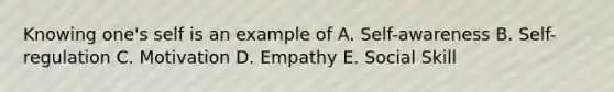 Knowing one's self is an example of A. Self-awareness B. Self-regulation C. Motivation D. Empathy E. Social Skill