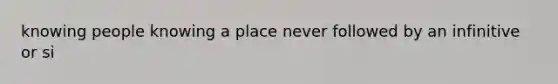 knowing people knowing a place never followed by an infinitive or si