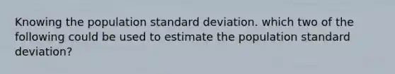 Knowing the population standard deviation. which two of the following could be used to estimate the population standard deviation?