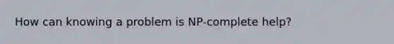 How can knowing a problem is NP-complete help?