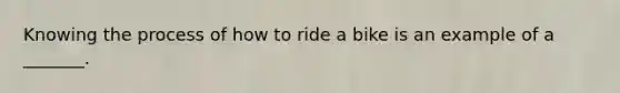 Knowing the process of how to ride a bike is an example of a _______.