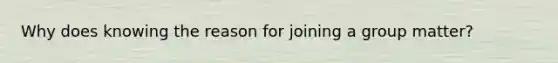 Why does knowing the reason for joining a group matter?