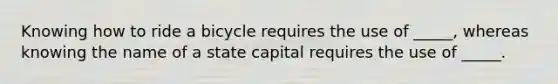 Knowing how to ride a bicycle requires the use of _____, whereas knowing the name of a state capital requires the use of _____.