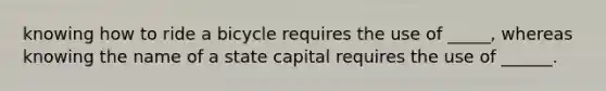 knowing how to ride a bicycle requires the use of _____, whereas knowing the name of a state capital requires the use of ______.