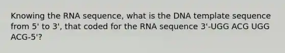 Knowing the RNA sequence, what is the DNA template sequence from 5' to 3', that coded for the RNA sequence 3'-UGG ACG UGG ACG-5'?