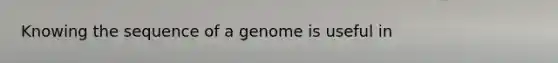 Knowing the sequence of a genome is useful in