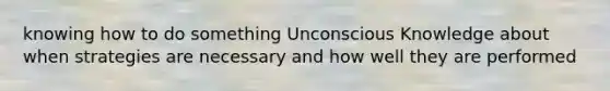 knowing how to do something Unconscious Knowledge about when strategies are necessary and how well they are performed