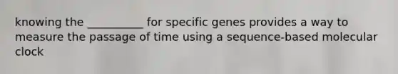 knowing the __________ for specific genes provides a way to measure the passage of time using a sequence-based molecular clock