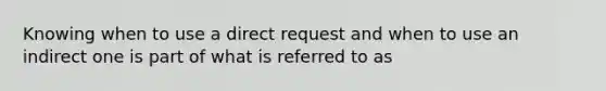 Knowing when to use a direct request and when to use an indirect one is part of what is referred to as