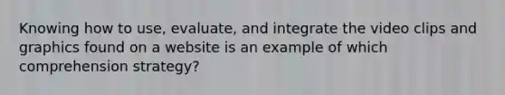 Knowing how to use, evaluate, and integrate the video clips and graphics found on a website is an example of which comprehension strategy?