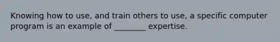 Knowing how to use, and train others to use, a specific computer program is an example of ________ expertise.