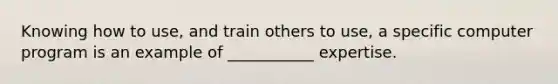 Knowing how to use, and train others to use, a specific computer program is an example of ___________ expertise.