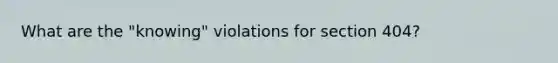 What are the "knowing" violations for section 404?