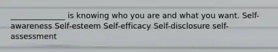 ______________ is knowing who you are and what you want. Self-awareness Self-esteem Self-efficacy Self-disclosure self-assessment