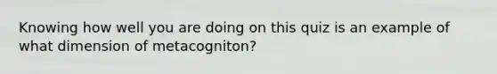 Knowing how well you are doing on this quiz is an example of what dimension of metacogniton?