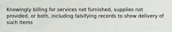 Knowingly billing for services not furnished, supplies not provided, or both, including falsifying records to show delivery of such items