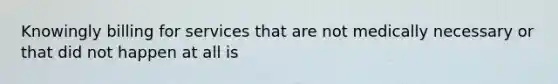 Knowingly billing for services that are not medically necessary or that did not happen at all is