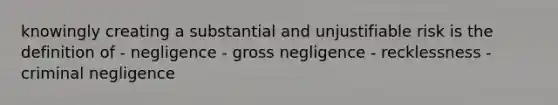 knowingly creating a substantial and unjustifiable risk is the definition of - negligence - gross negligence - recklessness - criminal negligence