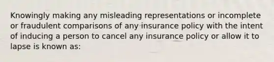 Knowingly making any misleading representations or incomplete or fraudulent comparisons of any insurance policy with the intent of inducing a person to cancel any insurance policy or allow it to lapse is known as: