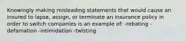 Knowingly making misleading statements that would cause an insured to lapse, assign, or terminate an insurance policy in order to switch companies is an example of: -rebating -defamation -intimidation -twisting