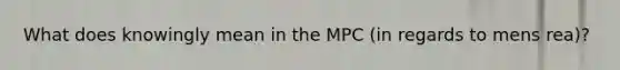 What does knowingly mean in the MPC (in regards to mens rea)?