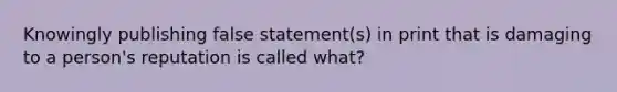 Knowingly publishing false statement(s) in print that is damaging to a person's reputation is called what?