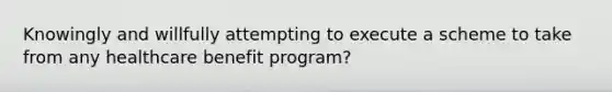 Knowingly and willfully attempting to execute a scheme to take from any healthcare benefit program?