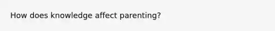 How does knowledge affect parenting?