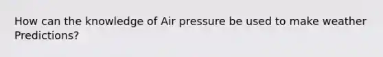 How can the knowledge of Air pressure be used to make weather Predictions?