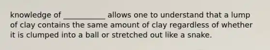 knowledge of ___________ allows one to understand that a lump of clay contains the same amount of clay regardless of whether it is clumped into a ball or stretched out like a snake.