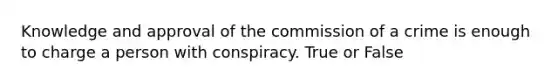 Knowledge and approval of the commission of a crime is enough to charge a person with conspiracy. True or False