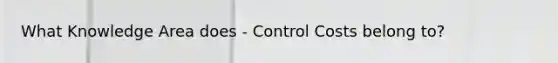 What Knowledge Area does - Control Costs belong to?