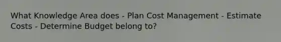 What Knowledge Area does - Plan Cost Management - Estimate Costs - Determine Budget belong to?