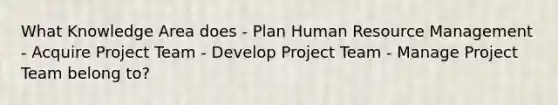 What Knowledge Area does - Plan Human Resource Management - Acquire Project Team - Develop Project Team - Manage Project Team belong to?