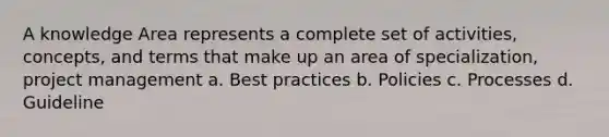 A knowledge Area represents a complete set of activities, concepts, and terms that make up an area of specialization, project management a. Best practices b. Policies c. Processes d. Guideline