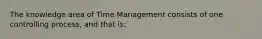 The knowledge area of Time Management consists of one controlling process, and that is: