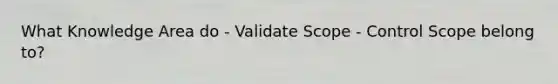 What Knowledge Area do - Validate Scope - Control Scope belong to?