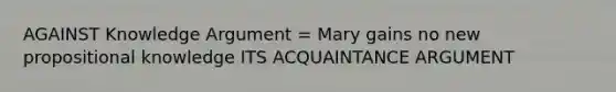 AGAINST Knowledge Argument = Mary gains no new propositional knowledge ITS ACQUAINTANCE ARGUMENT