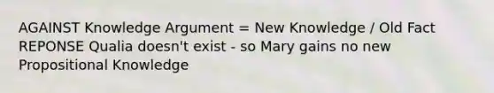 AGAINST Knowledge Argument = New Knowledge / Old Fact REPONSE Qualia doesn't exist - so Mary gains no new Propositional Knowledge