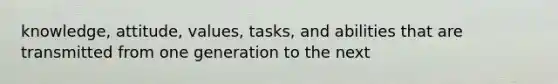 knowledge, attitude, values, tasks, and abilities that are transmitted from one generation to the next